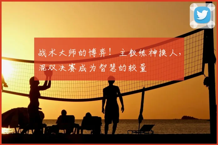 战术大师的博弈！主教练神换人，混双决赛成为智慧的较量