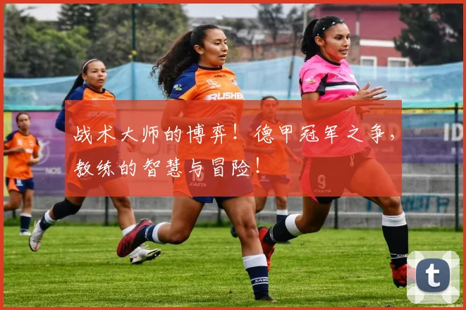 战术大师的博弈！德甲冠军之争，教练的智慧与冒险！