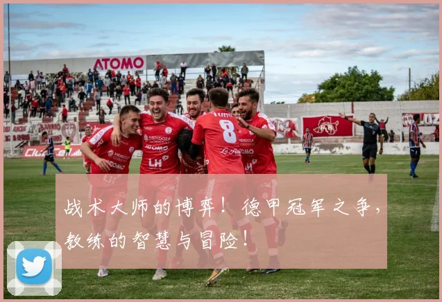 战术大师的博弈！德甲冠军之争，教练的智慧与冒险！