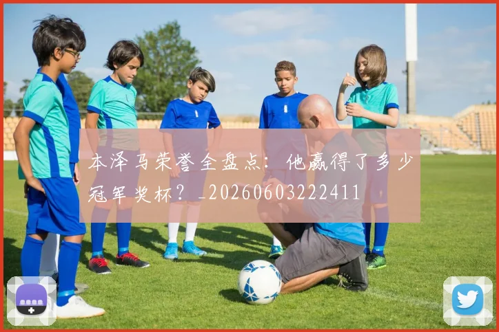 本泽马荣誉全盘点：他赢得了多少冠军奖杯？_20260603222411