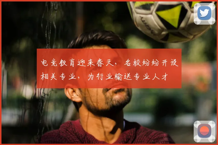 电竞教育迎来春天,名校纷纷开设相关专业,为行业输送专业人才