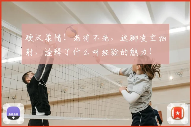 硬汉柔情！老将不老，这脚凌空抽射，诠释了什么叫经验的魅力！