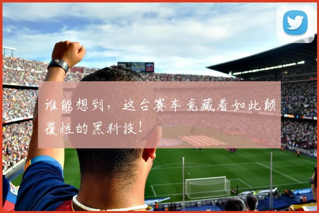 谁能想到，这台赛车竟藏着如此颠覆性的黑科技！