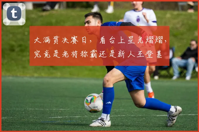 大满贯决赛日，看台上星光熠熠，究竟是老将称霸还是新人王登基