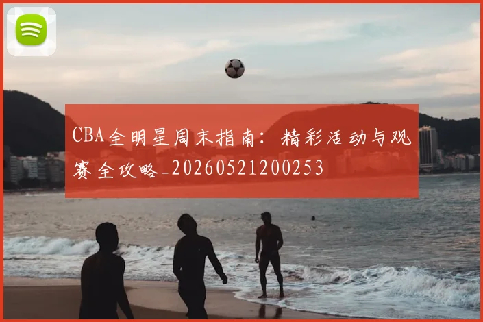 CBA全明星周末指南：精彩活动与观赛全攻略_20260521200253