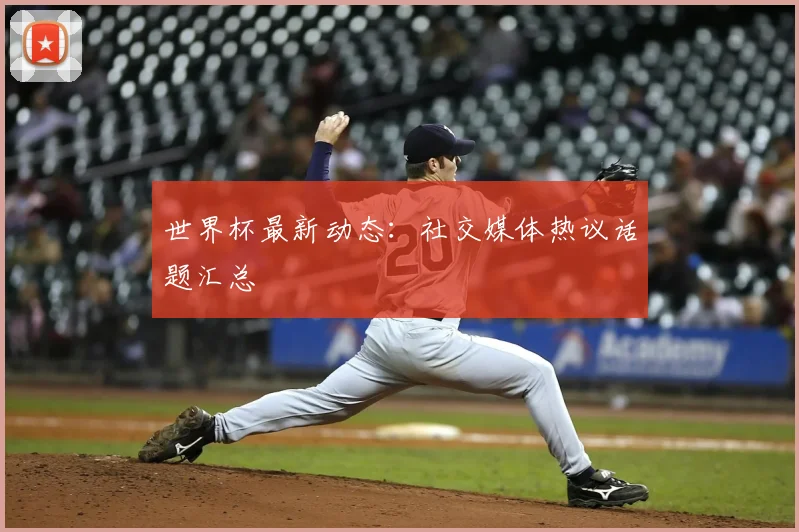 世界杯最新动态：社交媒体热议话题汇总