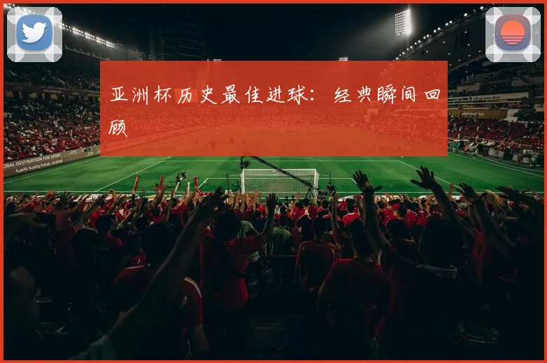 亚洲杯历史最佳进球：经典瞬间回顾