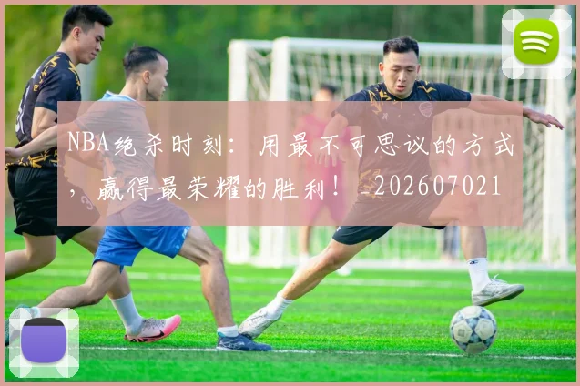 NBA绝杀时刻：用最不可思议的方式，赢得最荣耀的胜利！_20260702165809