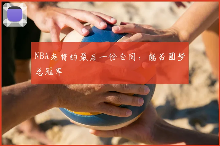 NBA老将的最后一份合同，能否圆梦总冠军