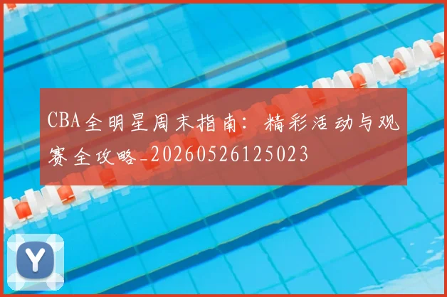 CBA全明星周末指南：精彩活动与观赛全攻略_20260526125023