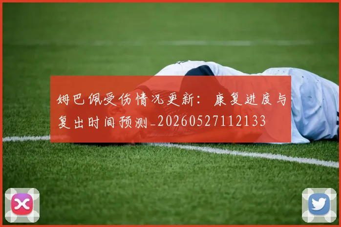 姆巴佩受伤情况更新：康复进度与复出时间预测_20260527112133
