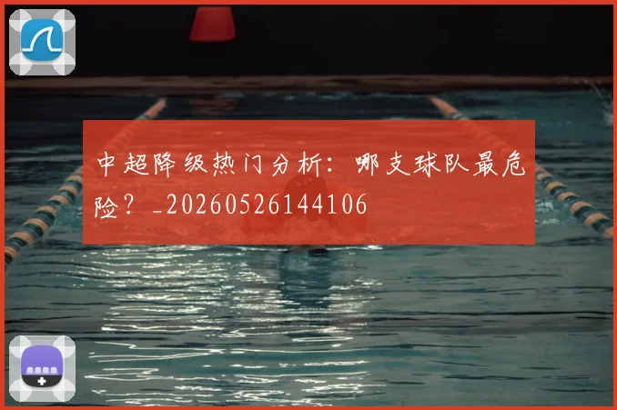 中超降级热门分析：哪支球队最危险？_20260526144106