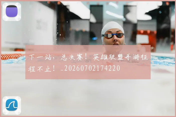 下一站，总决赛！英雄联盟手游征程不止！_20260702174220