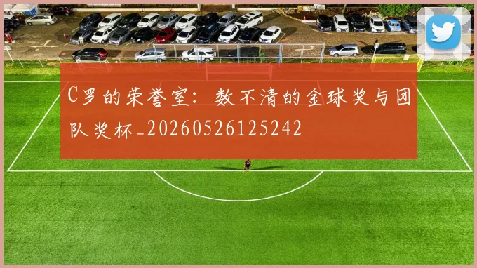 C罗的荣誉室：数不清的金球奖与团队奖杯_20260526125242