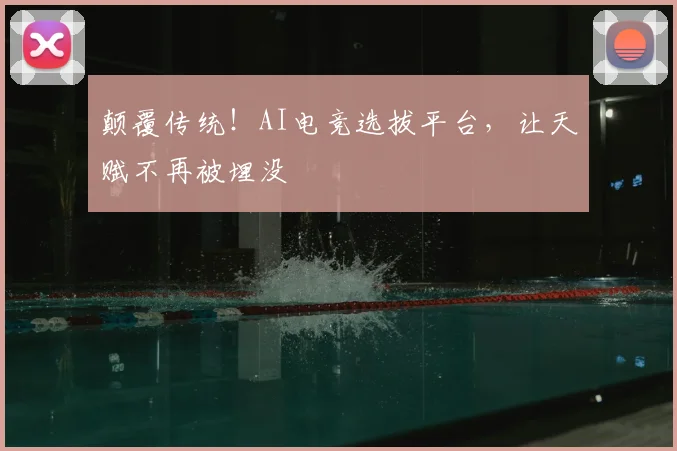 颠覆传统！AI电竞选拔平台，让天赋不再被埋没