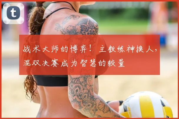 战术大师的博弈！主教练神换人，混双决赛成为智慧的较量