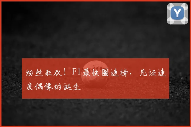 粉丝狂欢！F1最快圈速榜，见证速度偶像的诞生
