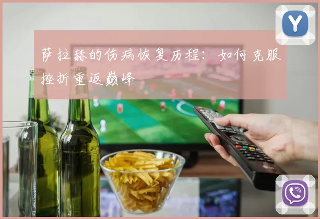 萨拉赫的伤病恢复历程：如何克服挫折重返巅峰