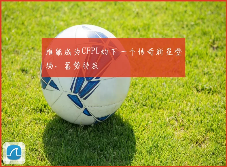 谁能成为CFPL的下一个传奇新星登场，蓄势待发