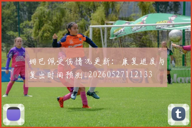 姆巴佩受伤情况更新：康复进度与复出时间预测_20260527112133