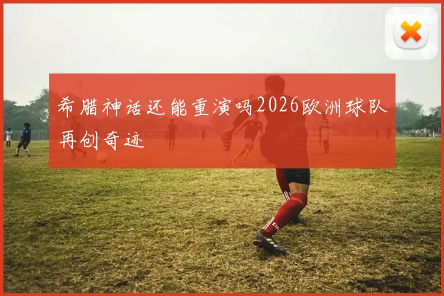 希腊神话还能重演吗2026欧洲球队再创奇迹
