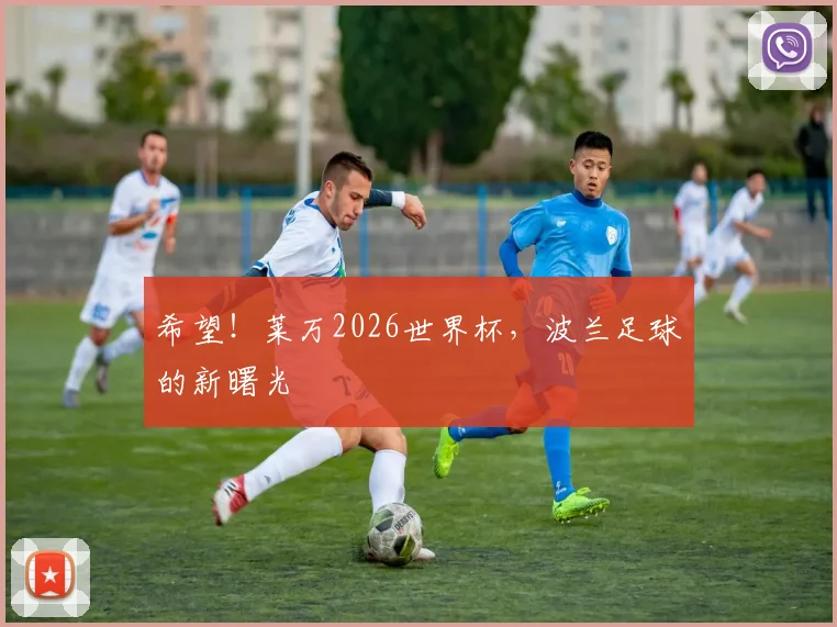 希望！莱万2026世界杯，波兰足球的新曙光