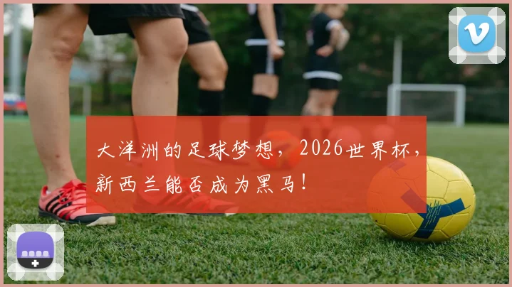 大洋洲的足球梦想，2026世界杯，新西兰能否成为黑马！