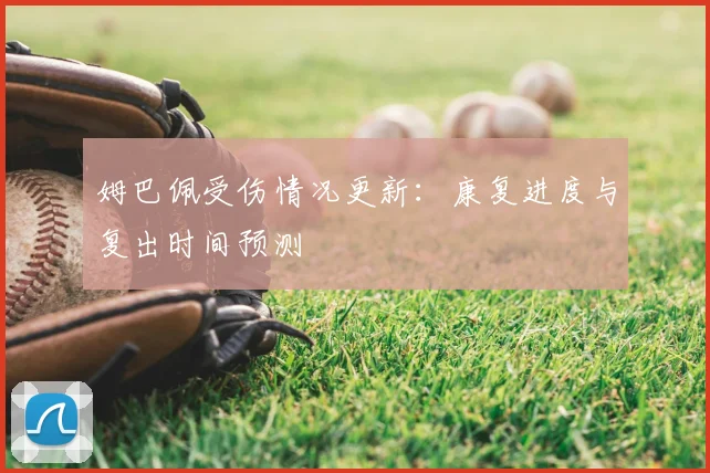姆巴佩受伤情况更新：康复进度与复出时间预测