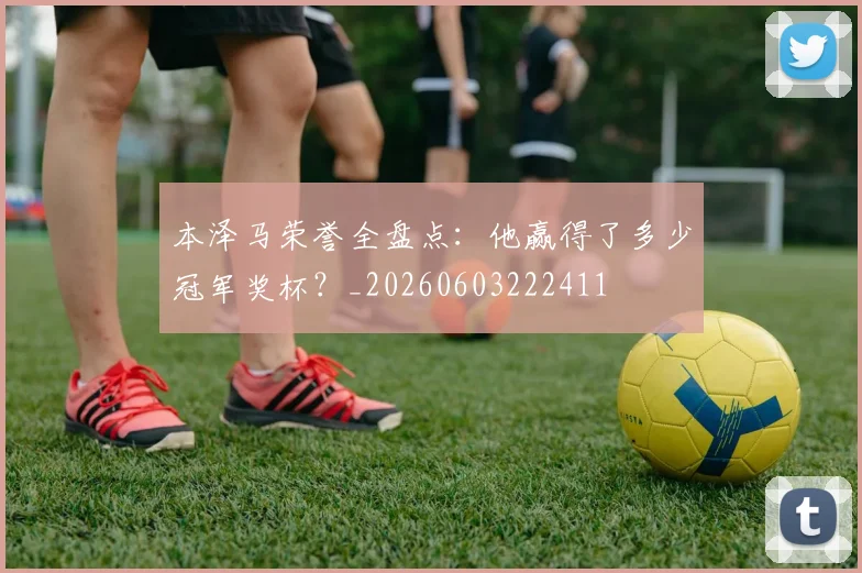 本泽马荣誉全盘点：他赢得了多少冠军奖杯？_20260603222411