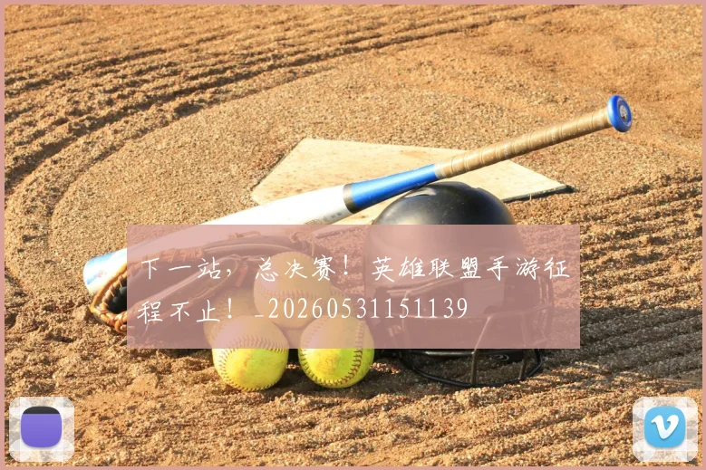 下一站，总决赛！英雄联盟手游征程不止！_20260531151139