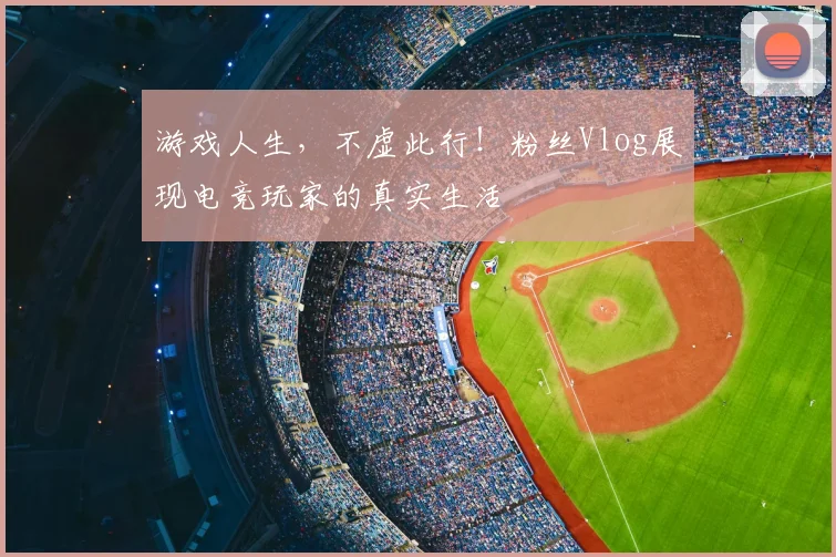 游戏人生，不虚此行！粉丝Vlog展现电竞玩家的真实生活