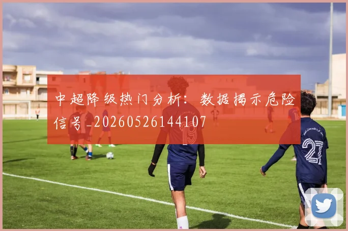 中超降级热门分析：数据揭示危险信号_20260526144107