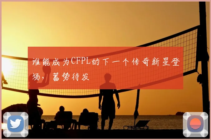 谁能成为CFPL的下一个传奇新星登场，蓄势待发