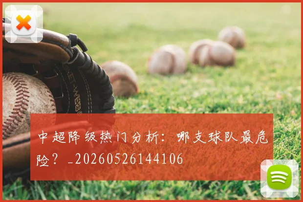 中超降级热门分析：哪支球队最危险？_20260526144106