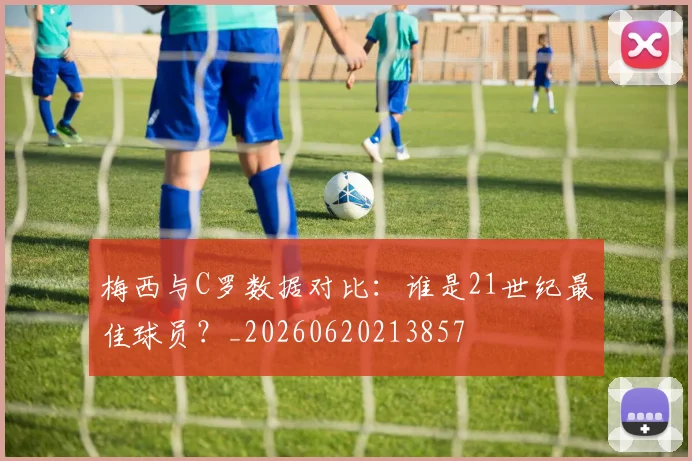 梅西与C罗数据对比：谁是21世纪最佳球员？_20260620213857