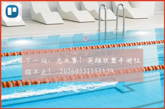 下一站，总决赛！英雄联盟手游征程不止！_20260531151139