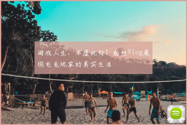 游戏人生，不虚此行！粉丝Vlog展现电竞玩家的真实生活